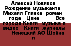 Алексей Новиков “Рождение музыканта“ (Михаил Глинка) роман 1950 года › Цена ­ 250 - Все города Книги, музыка и видео » Книги, журналы   . Ненецкий АО,Шойна п.